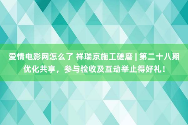 爱情电影网怎么了 祥瑞京施工磋磨 | 第二十八期优化共享，参与验收及互动举止得好礼！