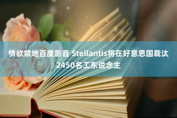 情欲禁地百度影音 Stellantis将在好意思国裁汰2450名工东说念主