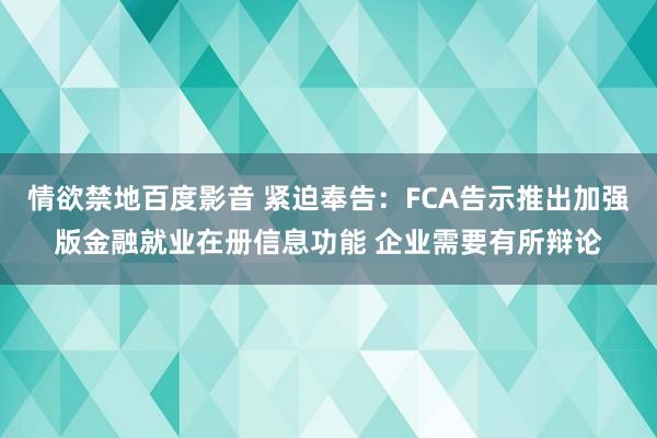 情欲禁地百度影音 紧迫奉告：FCA告示推出加强版金融就业在册信息功能 企业需要有所辩论