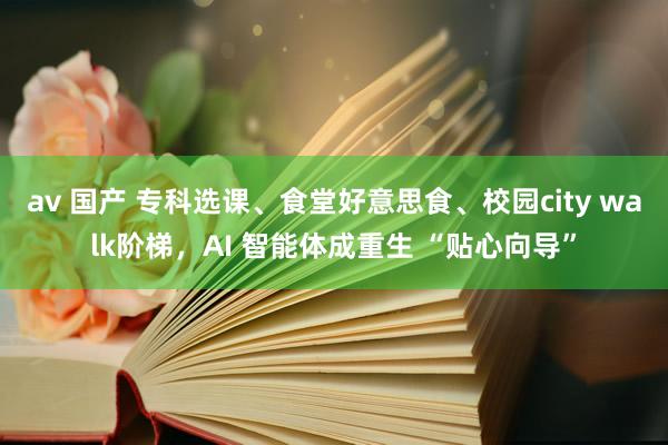 av 国产 专科选课、食堂好意思食、校园city walk阶梯，AI 智能体成重生 “贴心向导”