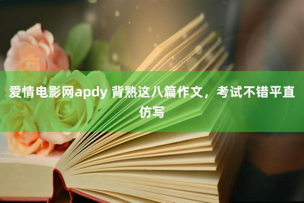 爱情电影网apdy 背熟这八篇作文，考试不错平直仿写