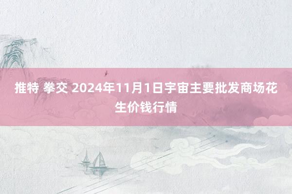 推特 拳交 2024年11月1日宇宙主要批发商场花生价钱行情