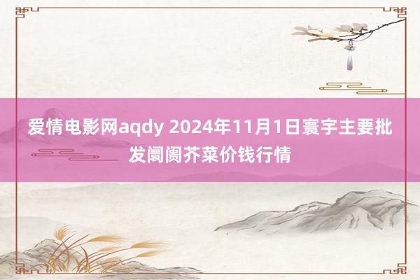 爱情电影网aqdy 2024年11月1日寰宇主要批发阛阓芥菜价钱行情