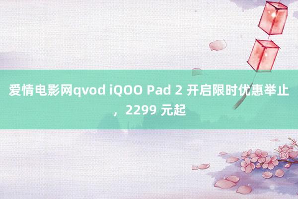 爱情电影网qvod iQOO Pad 2 开启限时优惠举止，2299 元起