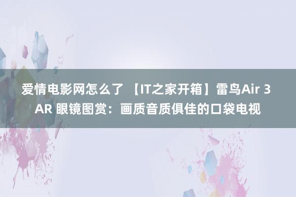 爱情电影网怎么了 【IT之家开箱】雷鸟Air 3 AR 眼镜图赏：画质音质俱佳的口袋电视