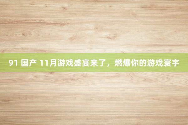 91 国产 11月游戏盛宴来了，燃爆你的游戏寰宇