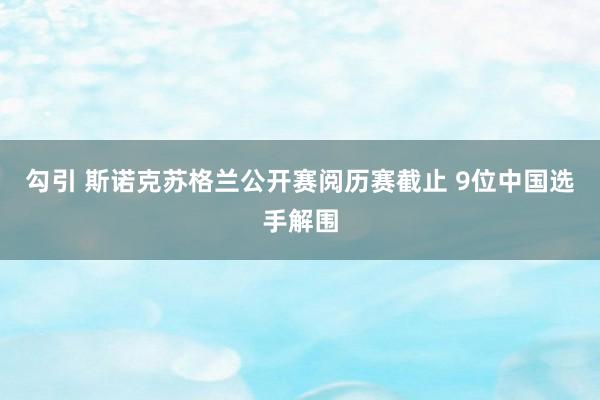 勾引 斯诺克苏格兰公开赛阅历赛截止 9位中国选手解围