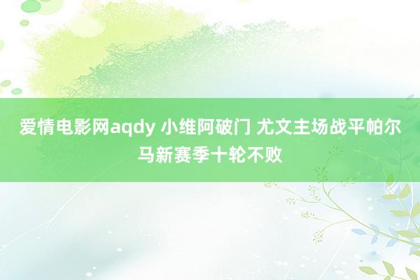 爱情电影网aqdy 小维阿破门 尤文主场战平帕尔马新赛季十轮不败