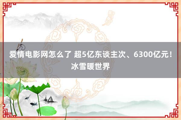 爱情电影网怎么了 超5亿东谈主次、6300亿元！冰雪暖世界