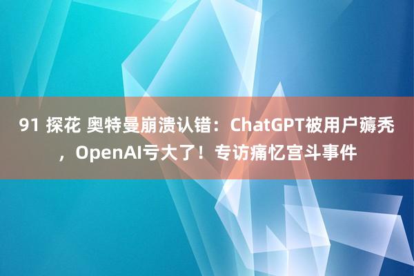 91 探花 奥特曼崩溃认错：ChatGPT被用户薅秃，OpenAI亏大了！专访痛忆宫斗事件