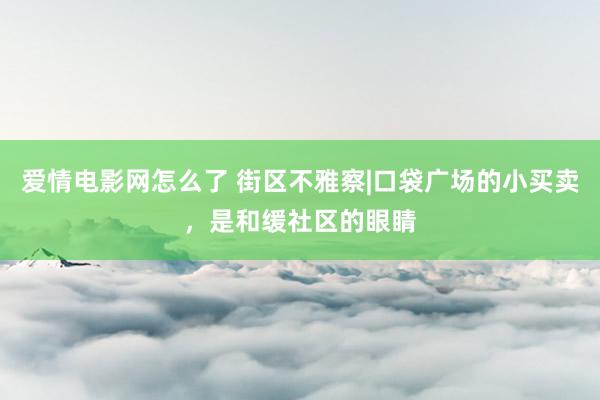 爱情电影网怎么了 街区不雅察|口袋广场的小买卖，是和缓社区的眼睛