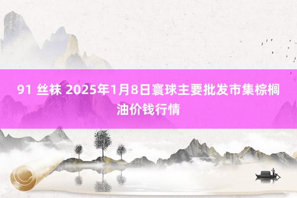 91 丝袜 2025年1月8日寰球主要批发市集棕榈油价钱行情