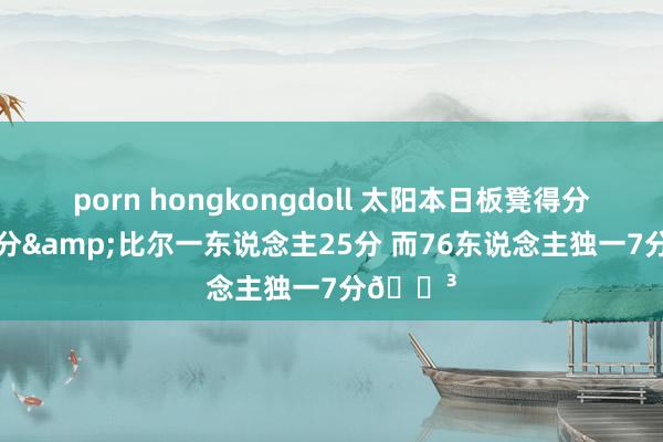 porn hongkongdoll 太阳本日板凳得分高达54分&比尔一东说念主25分 而76东说念主独一7分😳