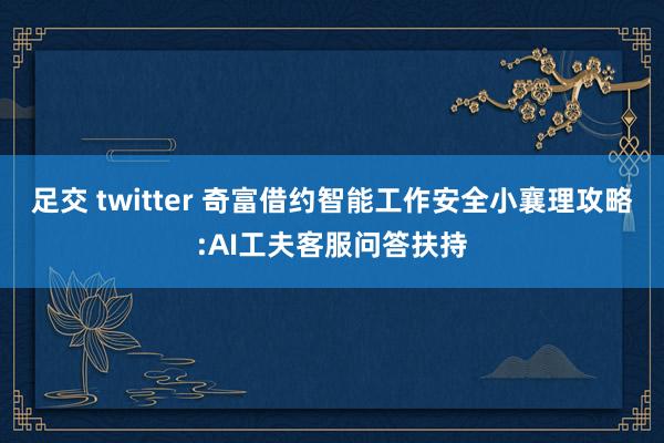 足交 twitter 奇富借约智能工作安全小襄理攻略:AI工夫客服问答扶持