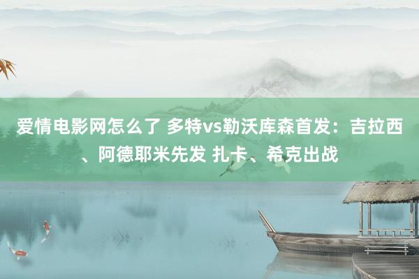 爱情电影网怎么了 多特vs勒沃库森首发：吉拉西、阿德耶米先发 扎卡、希克出战