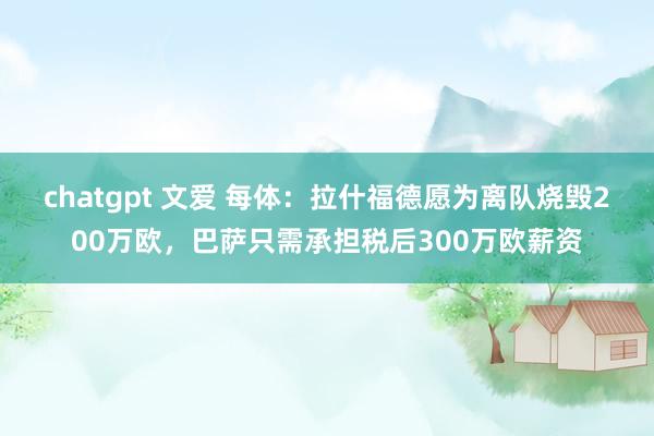 chatgpt 文爱 每体：拉什福德愿为离队烧毁200万欧，巴萨只需承担税后300万欧薪资