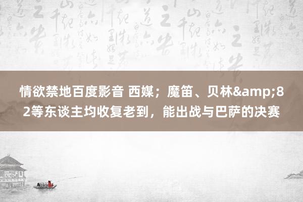 情欲禁地百度影音 西媒；魔笛、贝林&82等东谈主均收复老到，能出战与巴萨的决赛