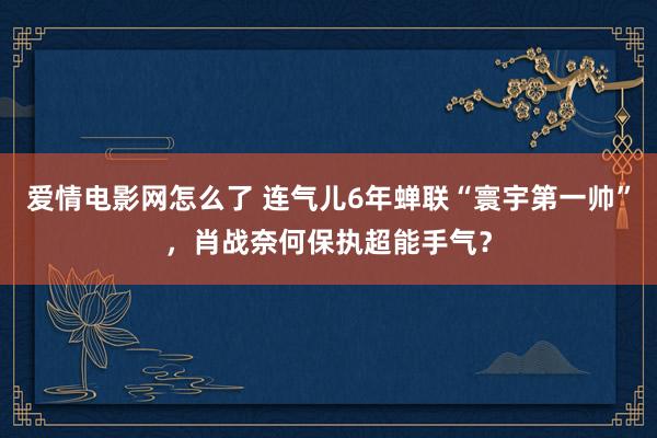 爱情电影网怎么了 连气儿6年蝉联“寰宇第一帅”，肖战奈何保执超能手气？