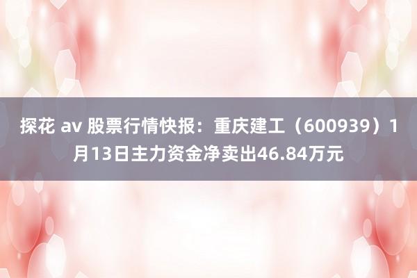 探花 av 股票行情快报：重庆建工（600939）1月13日主力资金净卖出46.84万元