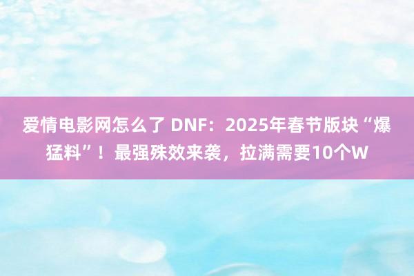 爱情电影网怎么了 DNF：2025年春节版块“爆猛料”！最强殊效来袭，拉满需要10个W