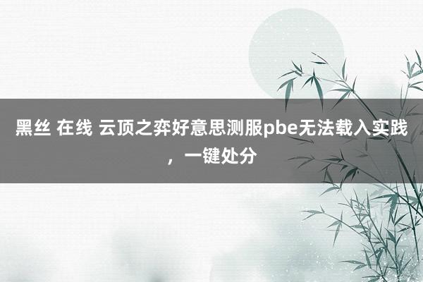 黑丝 在线 云顶之弈好意思测服pbe无法载入实践，一键处分