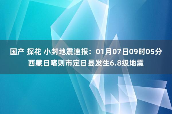 国产 探花 小封地震速报：01月07日09时05分西藏日喀则市定日县发生6.8级地震