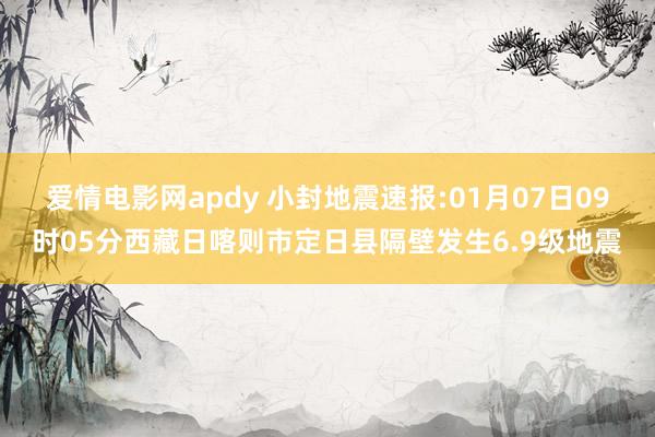 爱情电影网apdy 小封地震速报:01月07日09时05分西藏日喀则市定日县隔壁发生6.9级地震