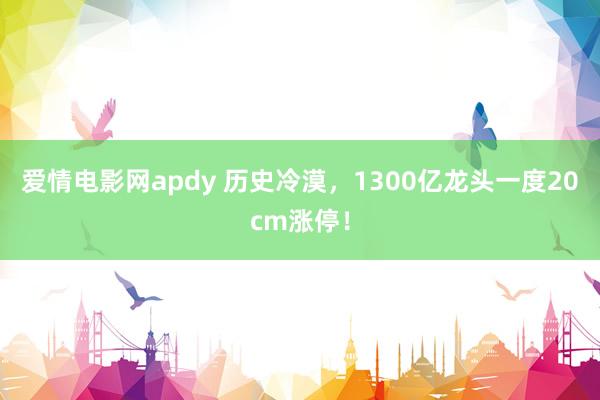 爱情电影网apdy 历史冷漠，1300亿龙头一度20cm涨停！