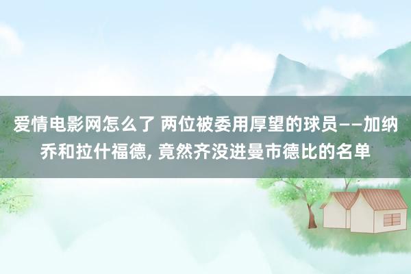 爱情电影网怎么了 两位被委用厚望的球员——加纳乔和拉什福德， 竟然齐没进曼市德比的名单