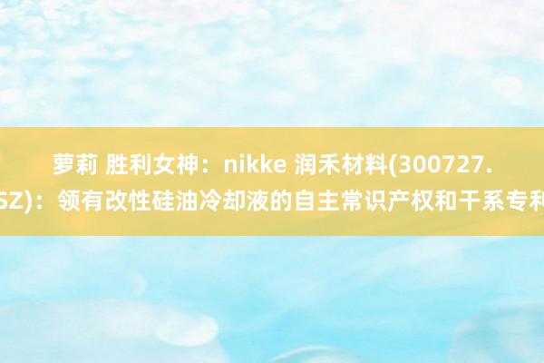 萝莉 胜利女神：nikke 润禾材料(300727.SZ)：领有改性硅油冷却液的自主常识产权和干系专利