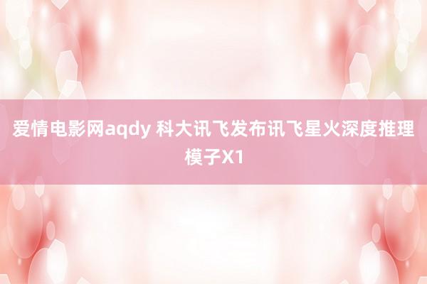 爱情电影网aqdy 科大讯飞发布讯飞星火深度推理模子X1