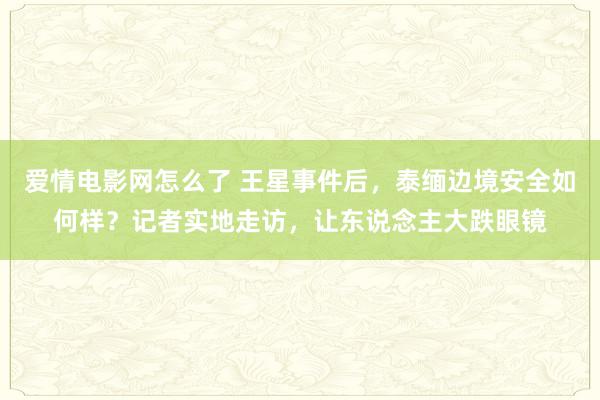 爱情电影网怎么了 王星事件后，泰缅边境安全如何样？记者实地走访，让东说念主大跌眼镜