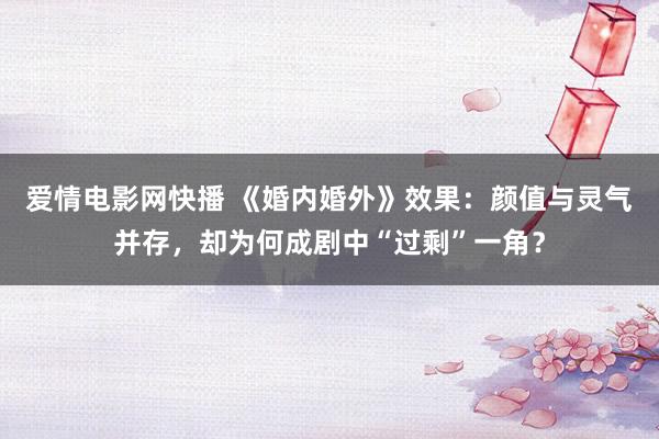 爱情电影网快播 《婚内婚外》效果：颜值与灵气并存，却为何成剧中“过剩”一角？